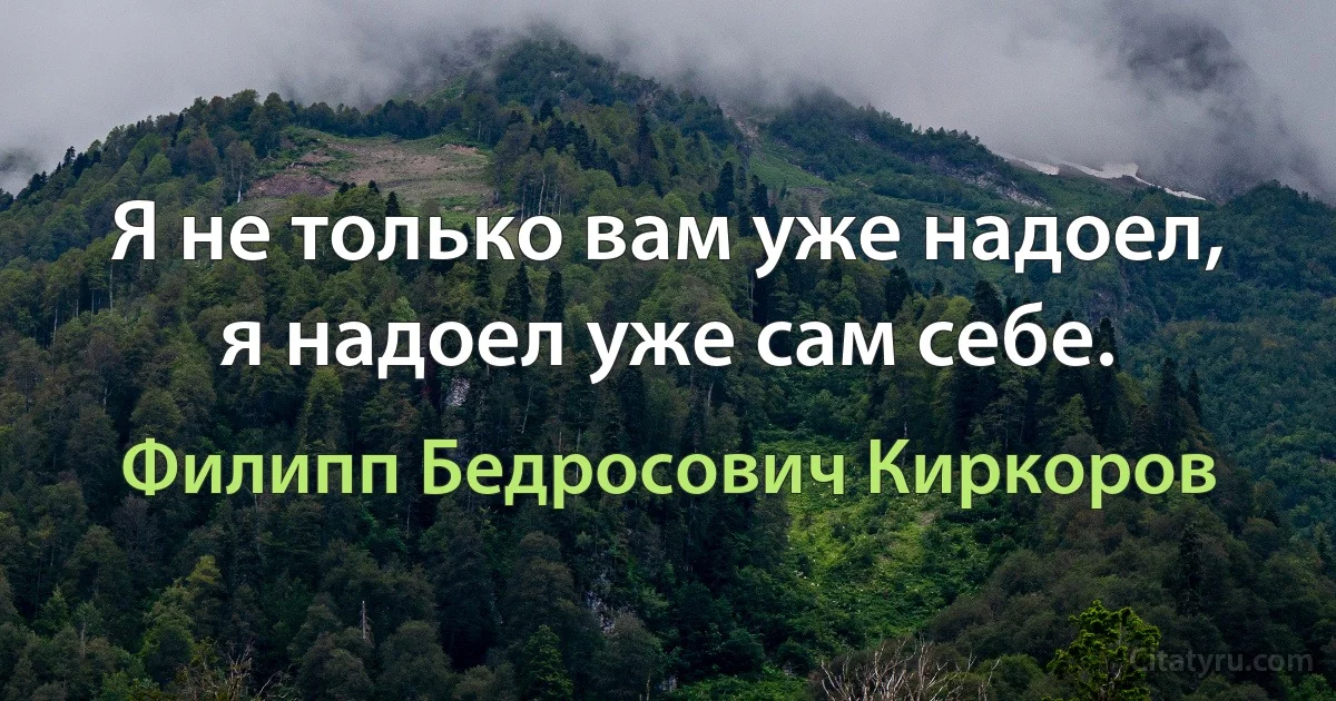 Я не только вам уже надоел, я надоел уже сам себе. (Филипп Бедросович Киркоров)