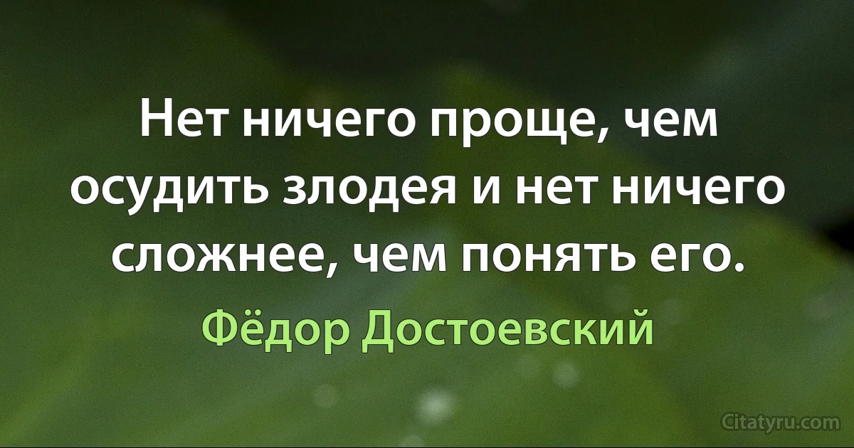 Нет ничего проще, чем осудить злодея и нет ничего сложнее, чем понять его. (Фёдор Достоевский)