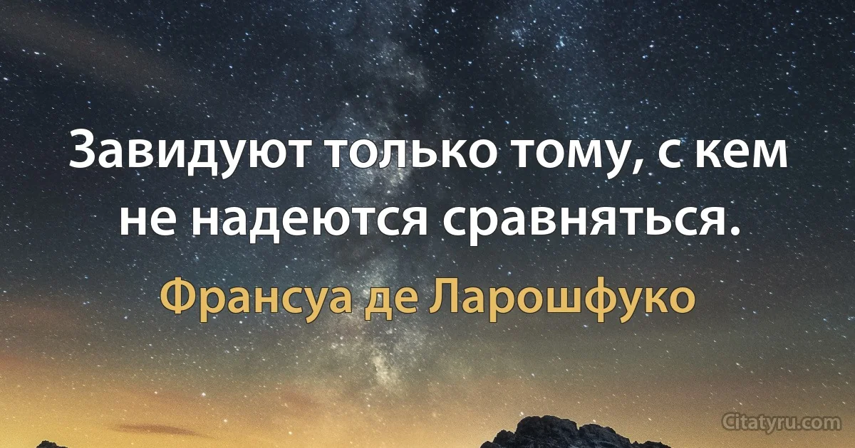 Завидуют только тому, с кем не надеются сравняться. (Франсуа де Ларошфуко)