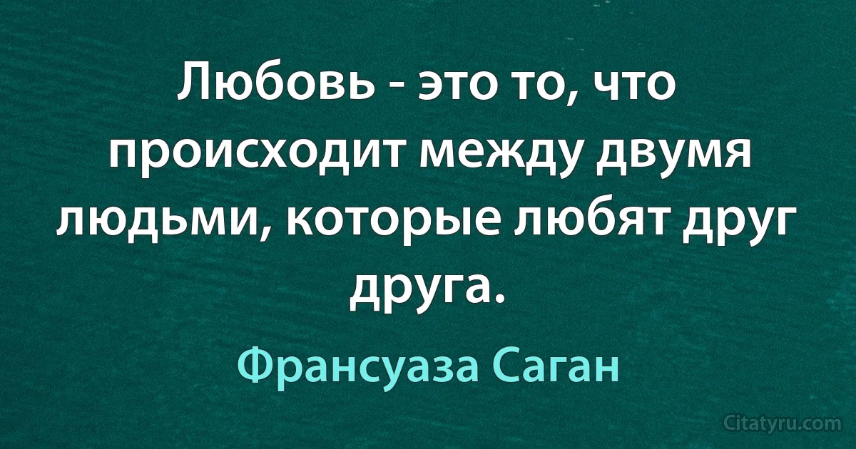 Любовь - это то, что происходит между двумя людьми, которые любят друг друга. (Франсуаза Саган)