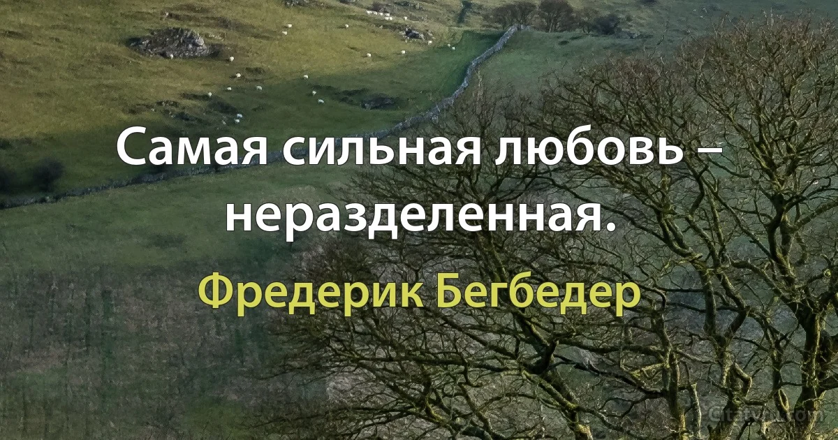 Самая сильная любовь – неразделенная. (Фредерик Бегбедер)