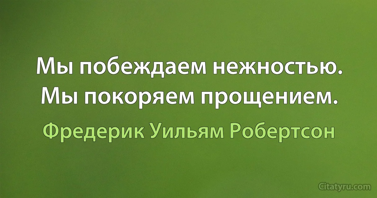 Мы побеждаем нежностью. Мы покоряем прощением. (Фредерик Уильям Робертсон)