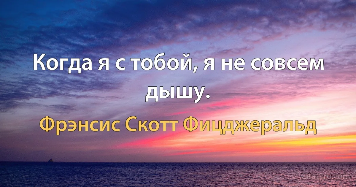 Когда я с тобой, я не совсем дышу. (Фрэнсис Скотт Фицджеральд)