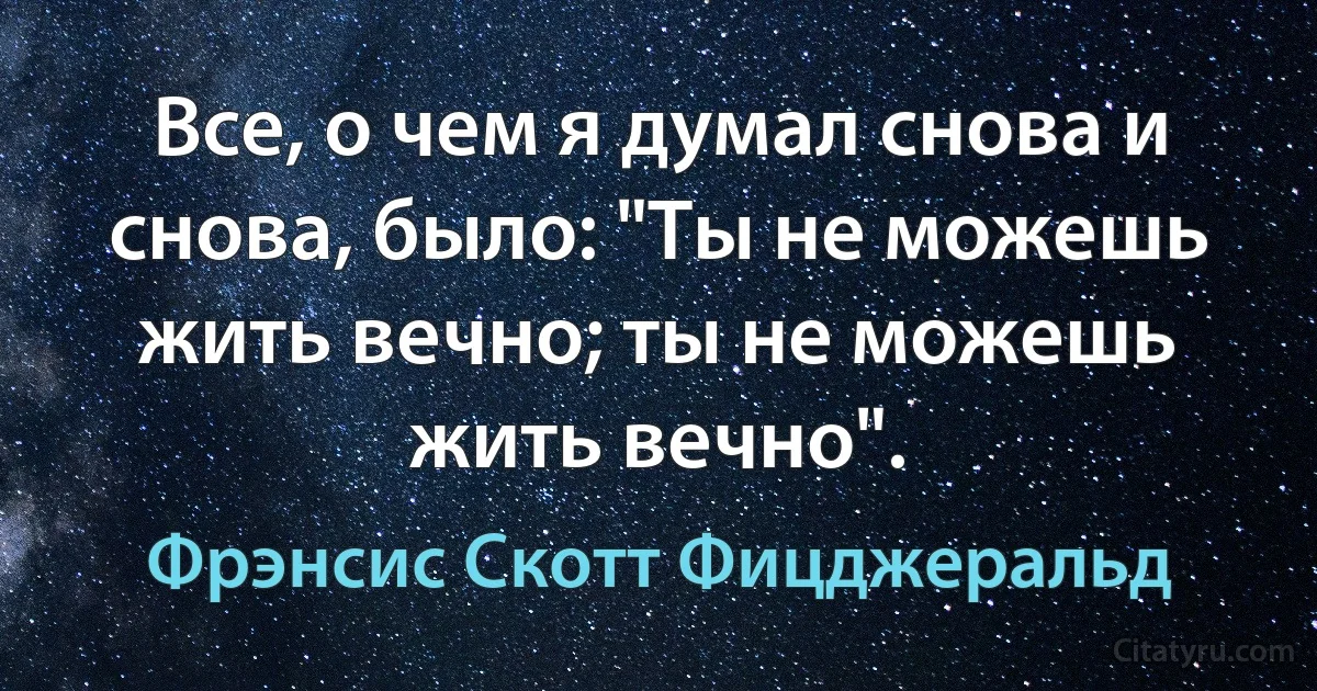 Все, о чем я думал снова и снова, было: "Ты не можешь жить вечно; ты не можешь жить вечно". (Фрэнсис Скотт Фицджеральд)