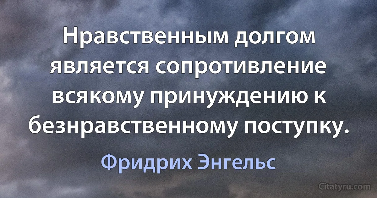 Нравственным долгом является сопротивление всякому принуждению к безнравственному поступку. (Фридрих Энгельс)