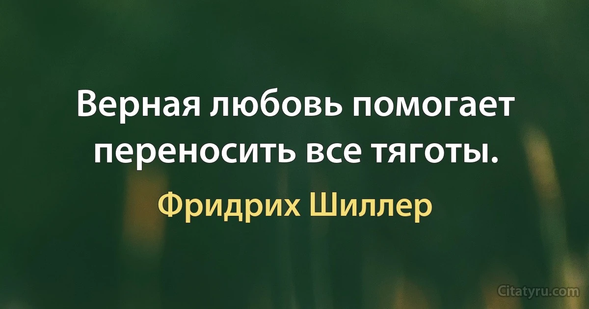 Верная любовь помогает переносить все тяготы. (Фридрих Шиллер)