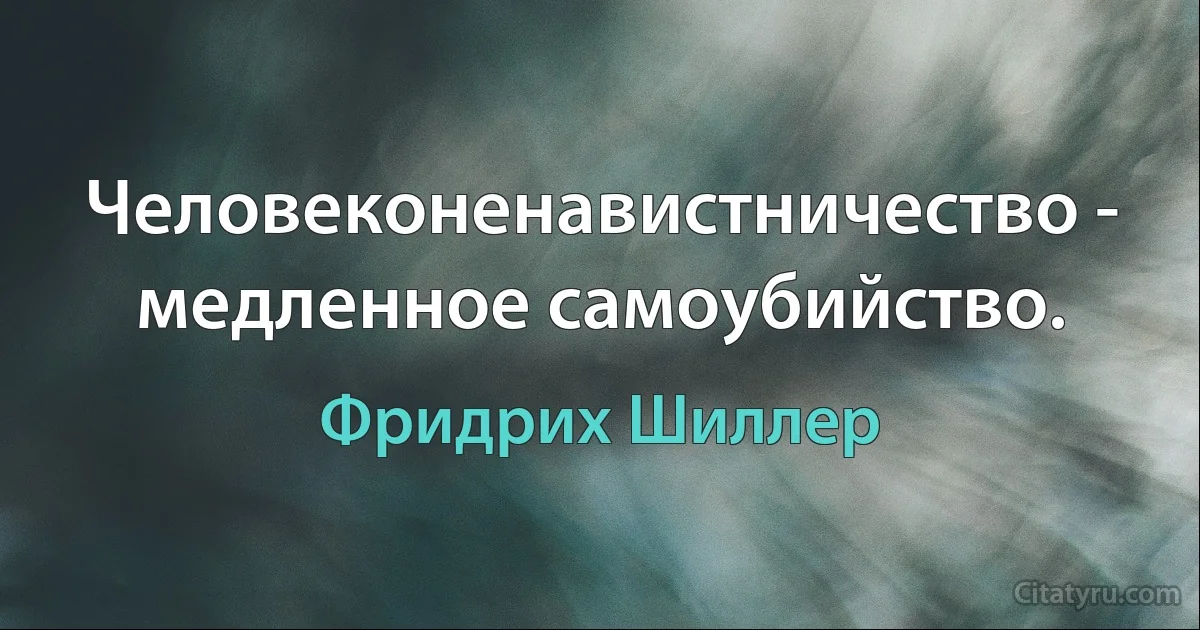 Человеконенавистничество - медленное самоубийство. (Фридрих Шиллер)