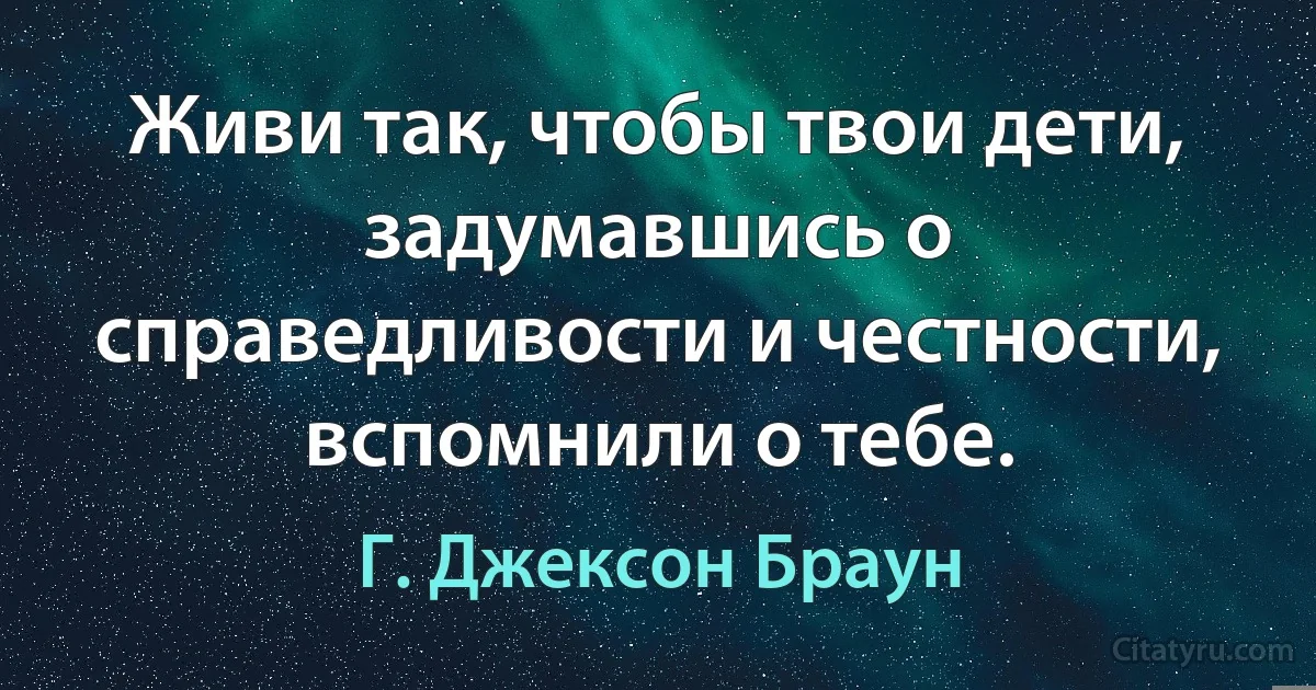 Живи так, чтобы твои дети, задумавшись о справедливости и честности, вспомнили о тебе. (Г. Джексон Браун)