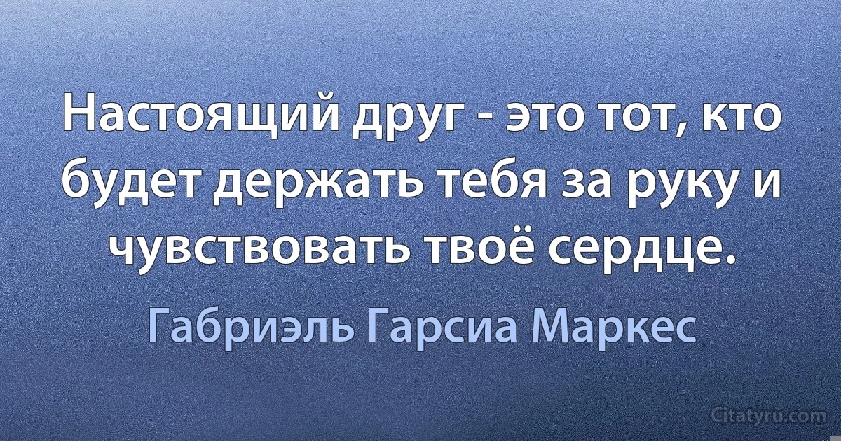 Настоящий друг - это тот, кто будет держать тебя за руку и чувствовать твоё сердце. (Габриэль Гарсиа Маркес)