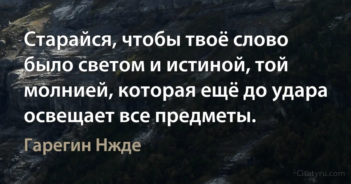 Старайся, чтобы твоё слово было светом и истиной, той молнией, которая ещё до удара освещает все предметы. (Гарегин Нжде)