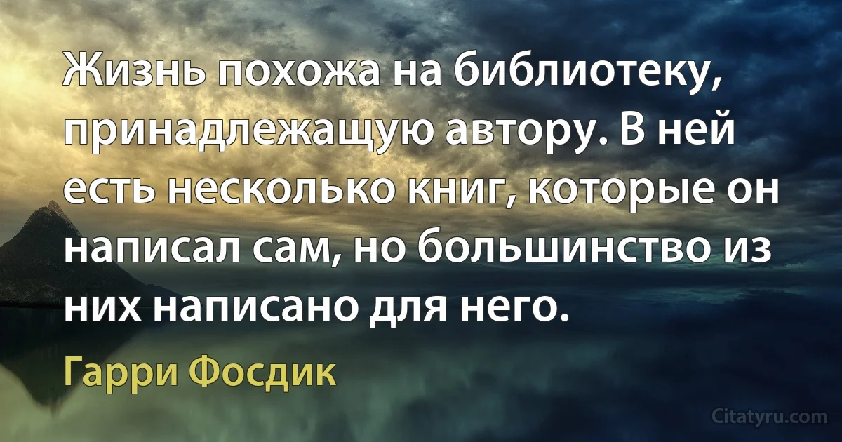 Жизнь похожа на библиотеку, принадлежащую автору. В ней есть несколько книг, которые он написал сам, но большинство из них написано для него. (Гарри Фосдик)