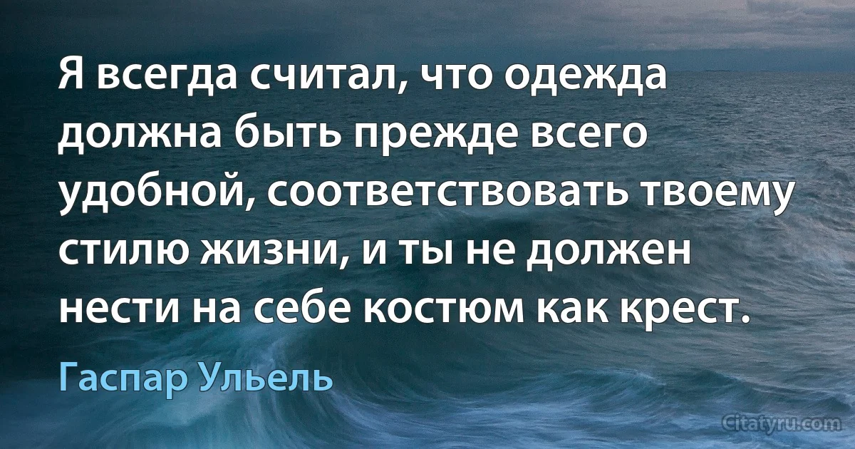 Я всегда считал, что одежда должна быть прежде всего удобной, соответствовать твоему стилю жизни, и ты не должен нести на себе костюм как крест. (Гаспар Ульель)