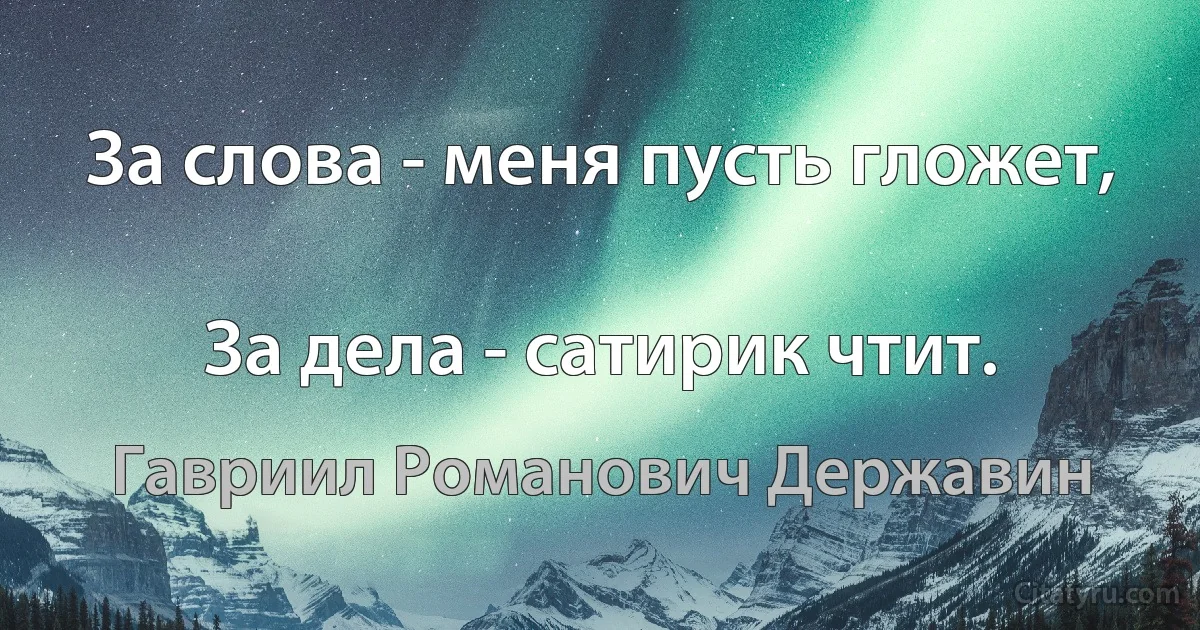 За слова - меня пусть гложет,

За дела - сатирик чтит. (Гавриил Романович Державин)