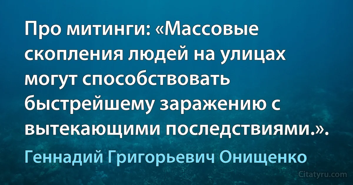 Про митинги: «Массовые скопления людей на улицах могут способствовать быстрейшему заражению с вытекающими последствиями.». (Геннадий Григорьевич Онищенко)