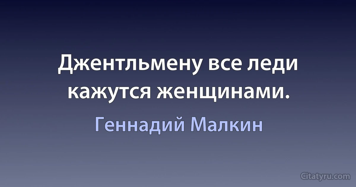 Джентльмену все леди кажутся женщинами. (Геннадий Малкин)