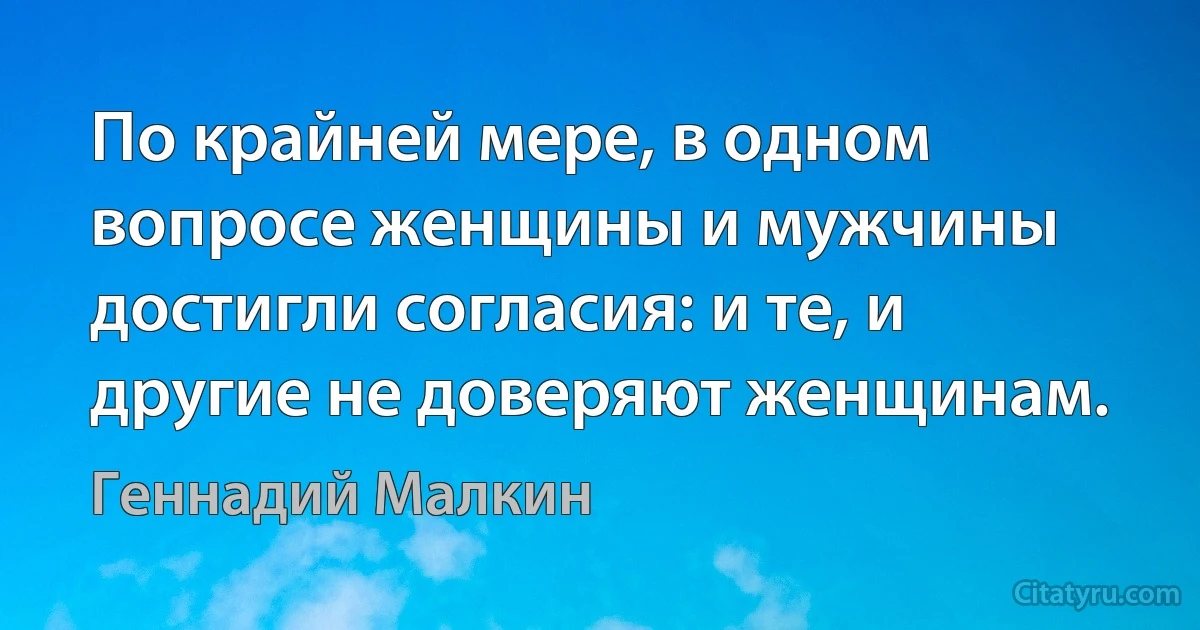 По крайней мере, в одном вопросе женщины и мужчины достигли согласия: и те, и другие не доверяют женщинам. (Геннадий Малкин)