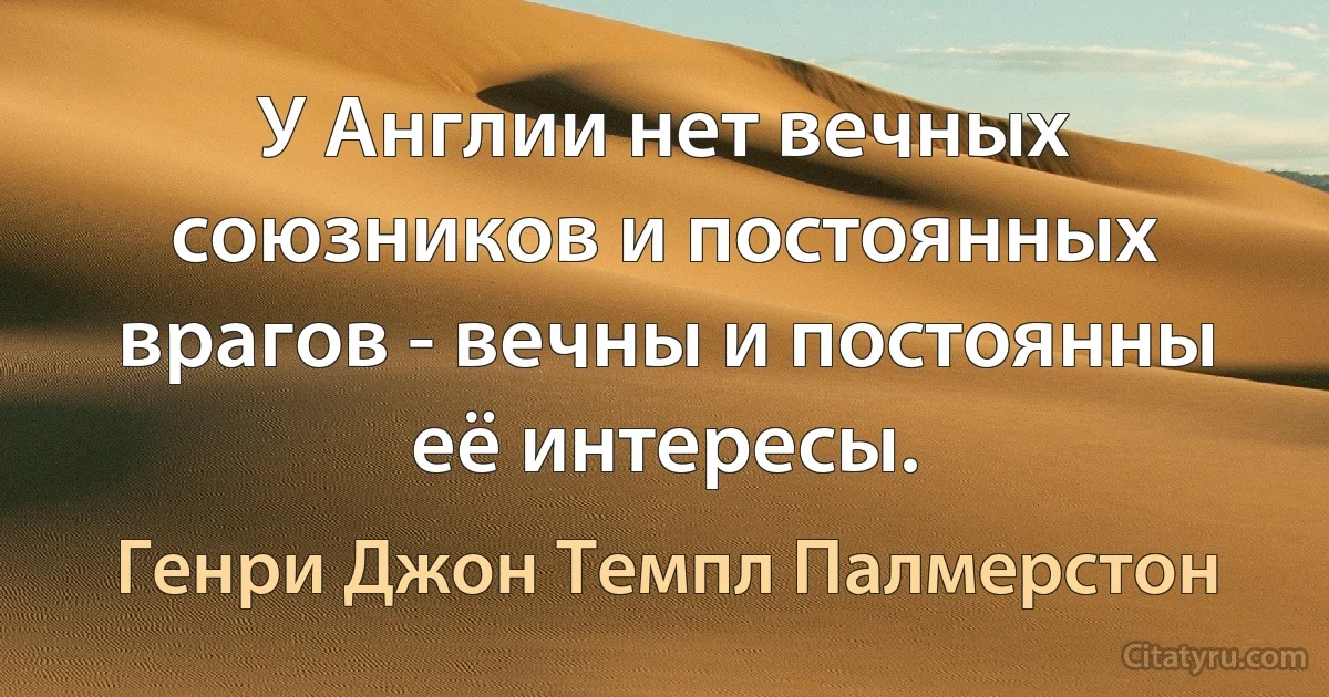 У Англии нет вечных союзников и постоянных врагов - вечны и постоянны её интересы. (Генри Джон Темпл Палмерстон)