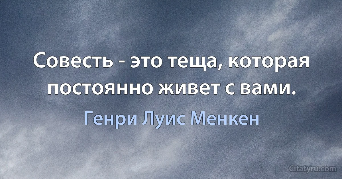 Совесть - это теща, которая постоянно живет с вами. (Генри Луис Менкен)