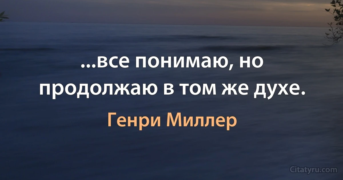 ...все понимаю, но продолжаю в том же духе. (Генри Миллер)