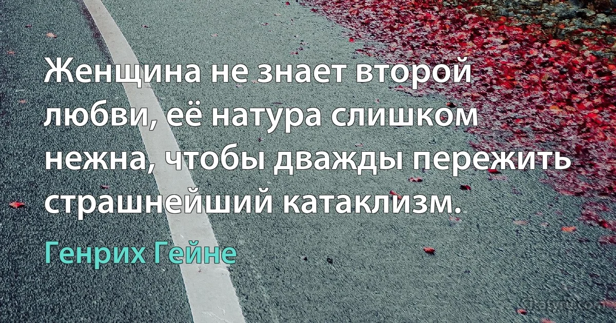 Женщина не знает второй любви, её натура слишком нежна, чтобы дважды пережить страшнейший катаклизм. (Генрих Гейне)