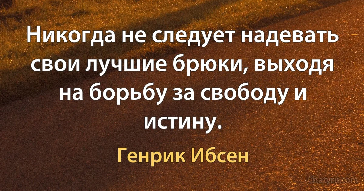 Никогда не следует надевать свои лучшие брюки, выходя на борьбу за свободу и истину. (Генрик Ибсен)