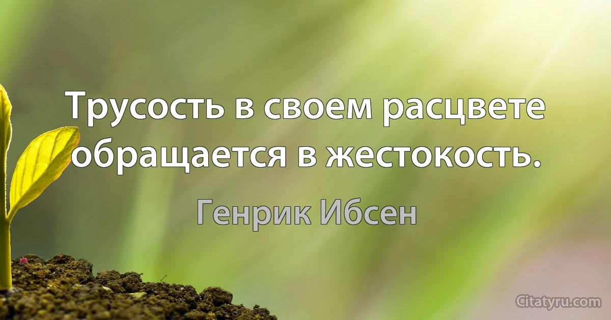 Трусость в своем расцвете обращается в жестокость. (Генрик Ибсен)