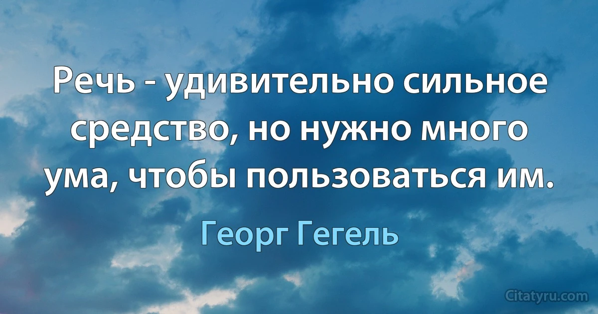 Речь - удивительно сильное средство, но нужно много ума, чтобы пользоваться им. (Георг Гегель)