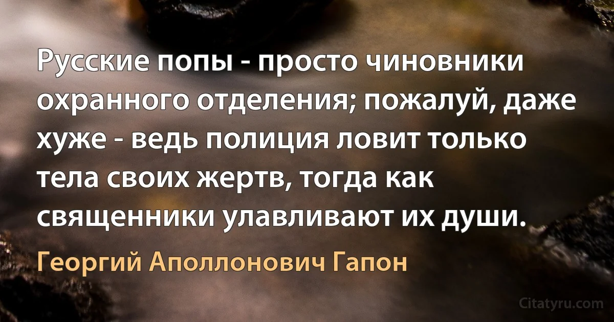 Русские попы - просто чиновники охранного отделения; пожалуй, даже хуже - ведь полиция ловит только тела своих жертв, тогда как священники улавливают их души. (Георгий Аполлонович Гапон)