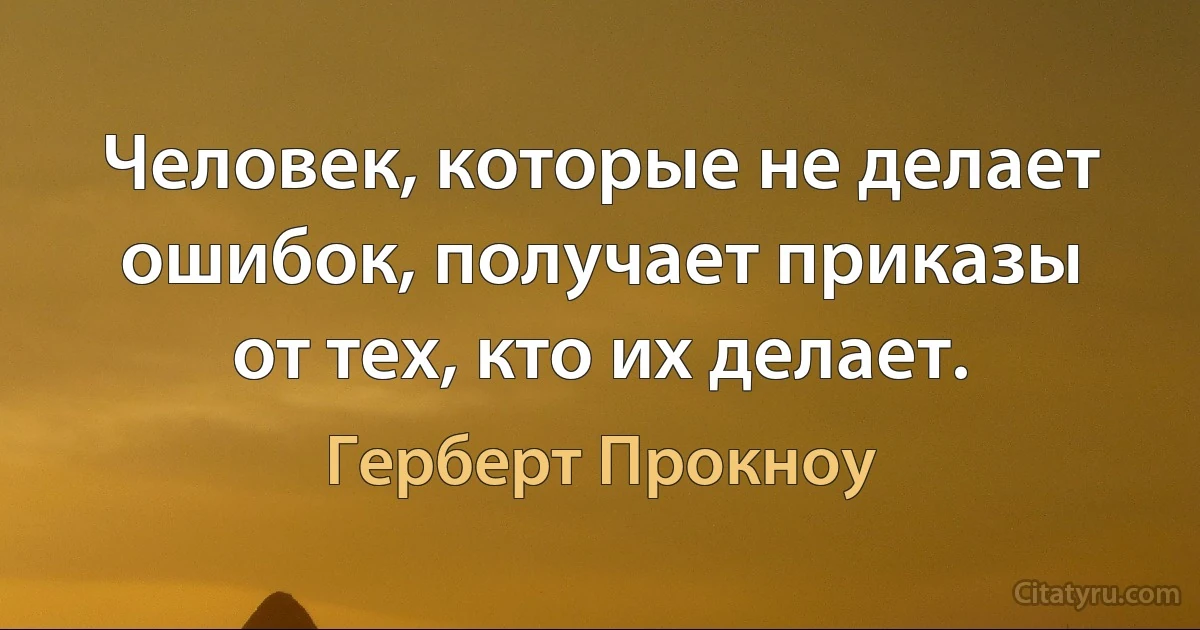 Человек, которые не делает ошибок, получает приказы от тех, кто их делает. (Герберт Прокноу)