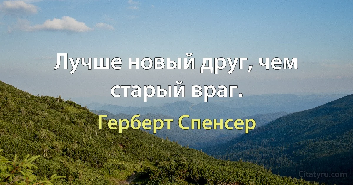 Лучше новый друг, чем старый враг. (Герберт Спенсер)