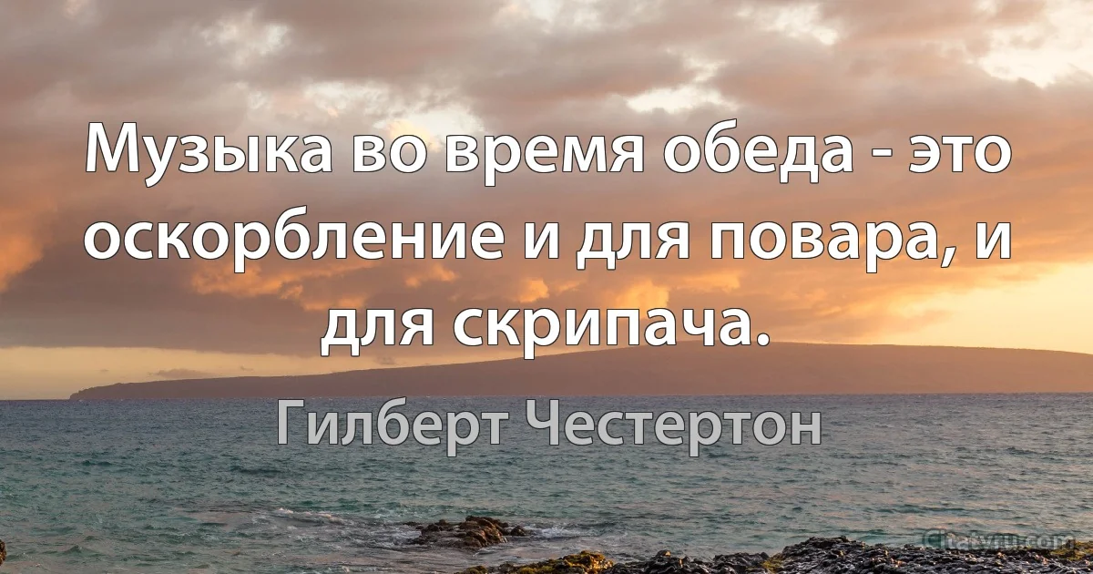 Музыка во время обеда - это оскорбление и для повара, и для скрипача. (Гилберт Честертон)