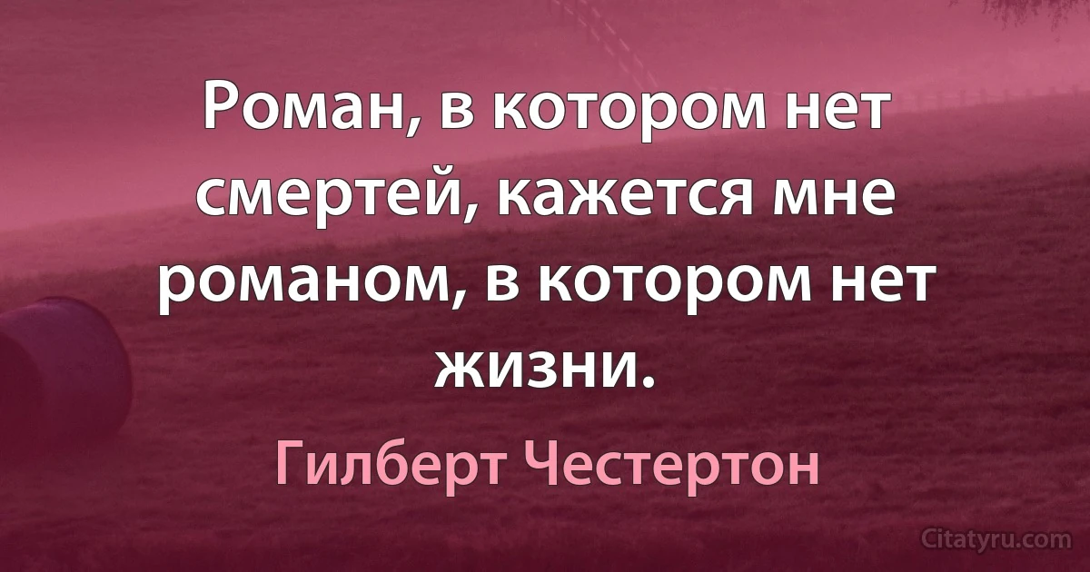 Роман, в котором нет смертей, кажется мне романом, в котором нет жизни. (Гилберт Честертон)