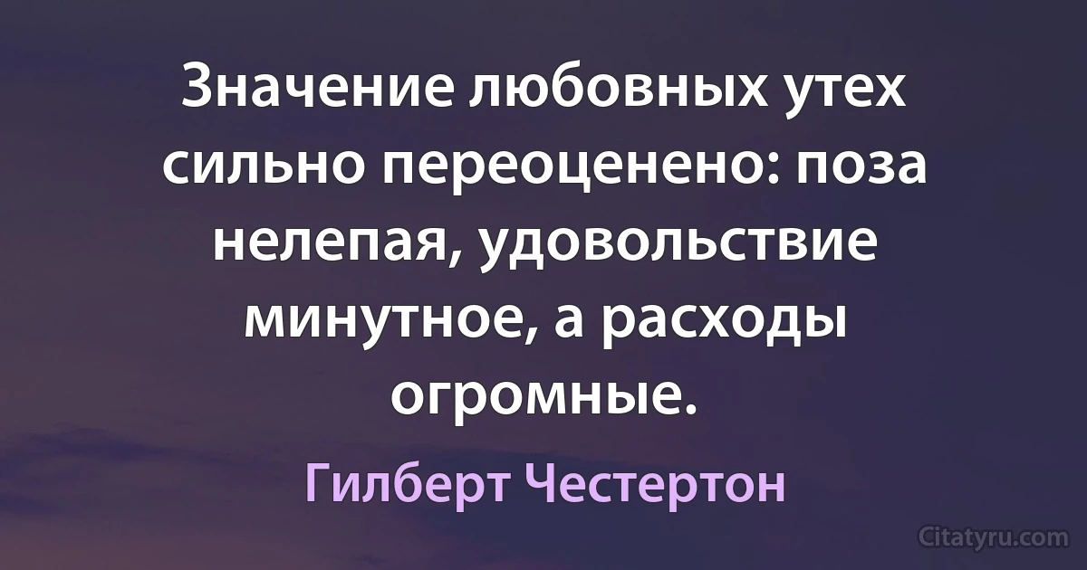 Значение любовных утех сильно переоценено: поза нелепая, удовольствие минутное, а расходы огромные. (Гилберт Честертон)