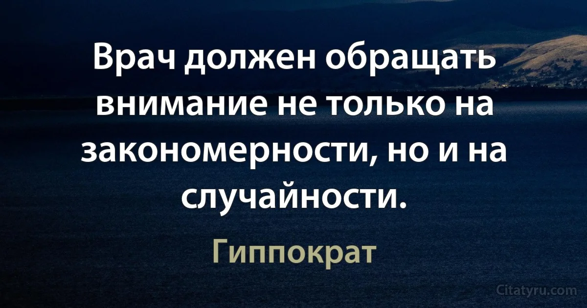 Врач должен обращать внимание не только на закономерности, но и на случайности. (Гиппократ)