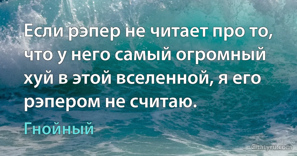 Если рэпер не читает про то, что у него самый огромный хуй в этой вселенной, я его рэпером не считаю. (Гнойный)