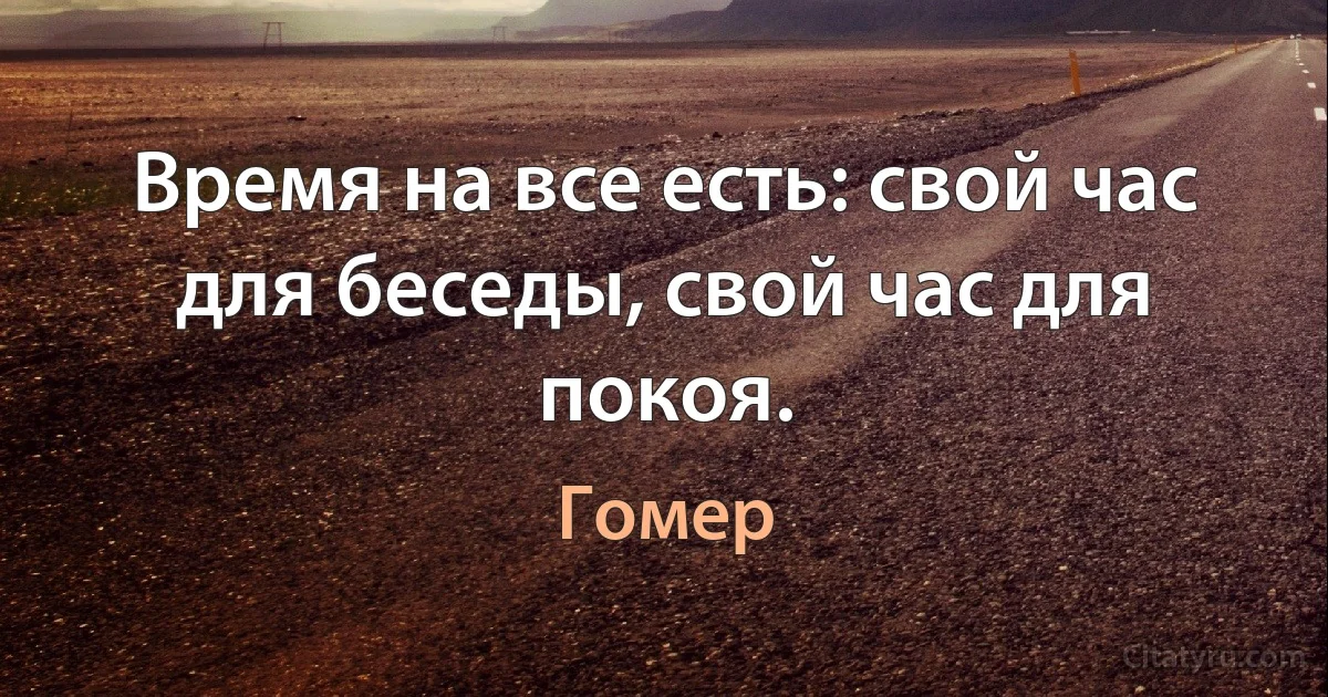 Время на все есть: свой час для беседы, свой час для покоя. (Гомер)