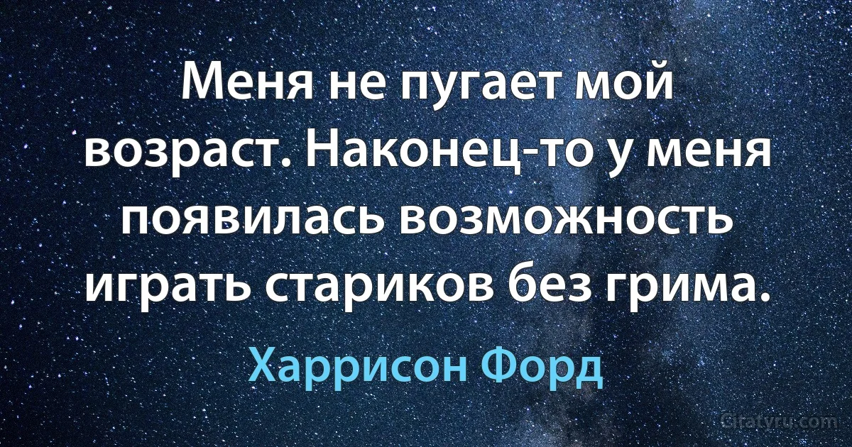 Меня не пугает мой возраст. Наконец-то у меня появилась возможность играть стариков без грима. (Харрисон Форд)