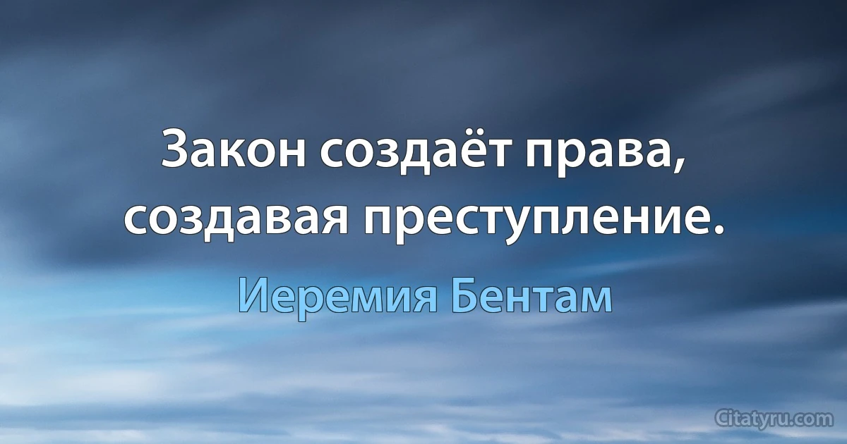 Закон создаёт права, создавая преступление. (Иеремия Бентам)