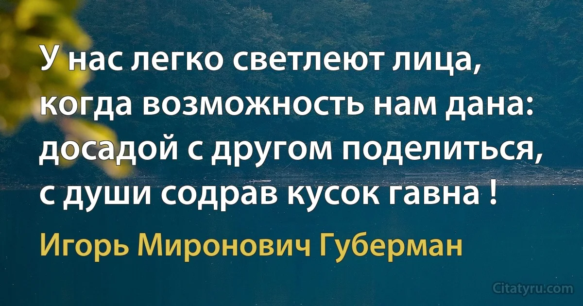 У нас легко светлеют лица, когда возможность нам дана: досадой с другом поделиться, с души содрав кусок гавна ! (Игорь Миронович Губерман)