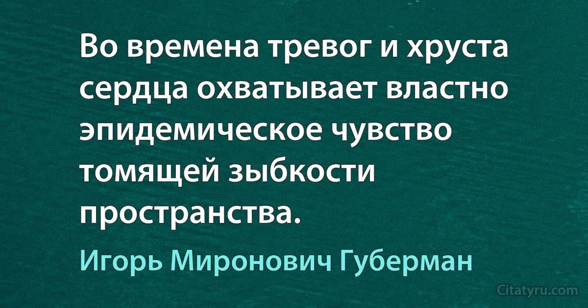 Во времена тревог и хруста
сердца охватывает властно
эпидемическое чувство
томящей зыбкости пространства. (Игорь Миронович Губерман)