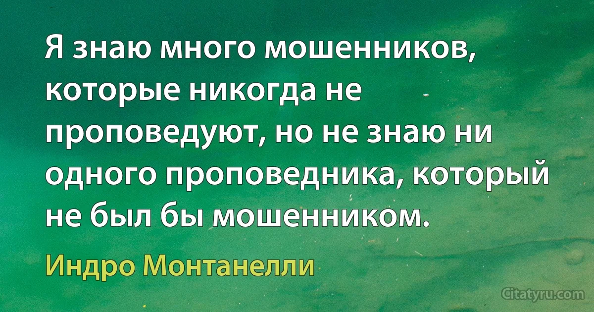 Я знаю много мошенников, которые никогда не проповедуют, но не знаю ни одного проповедника, который не был бы мошенником. (Индро Монтанелли)