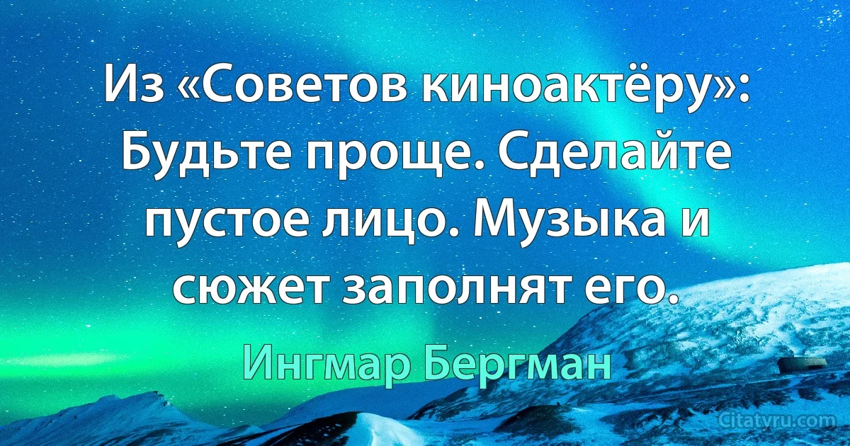 Из «Советов киноактёру»: Будьте проще. Сделайте пустое лицо. Музыка и сюжет заполнят его. (Ингмар Бергман)