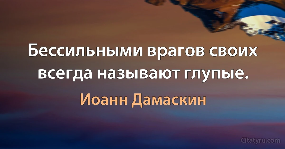 Бессильными врагов своих всегда называют глупые. (Иоанн Дамаскин)