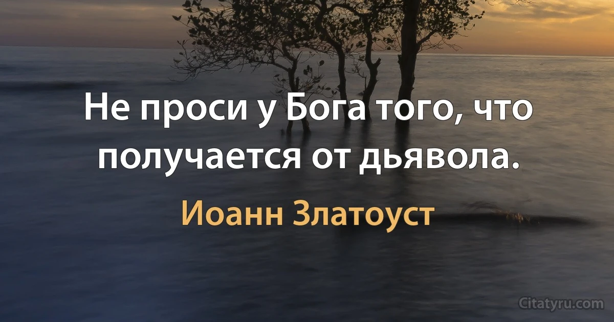 Не проси у Бога того, что получается от дьявола. (Иоанн Златоуст)