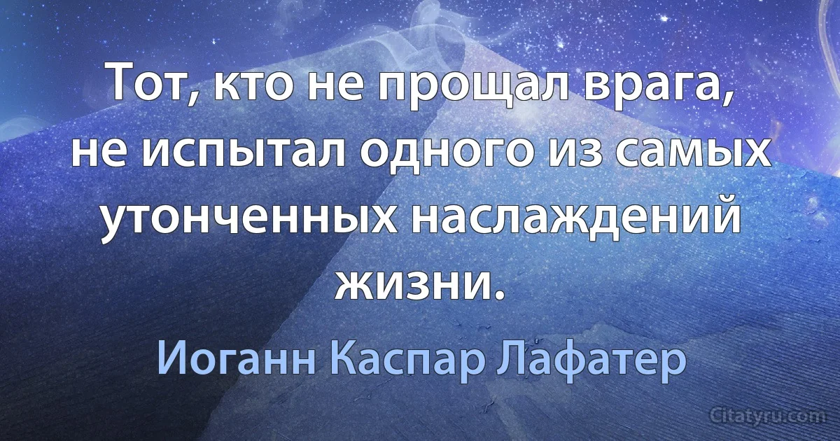 Тот, кто не прощал врага, не испытал одного из самых утонченных наслаждений жизни. (Иоганн Каспар Лафатер)