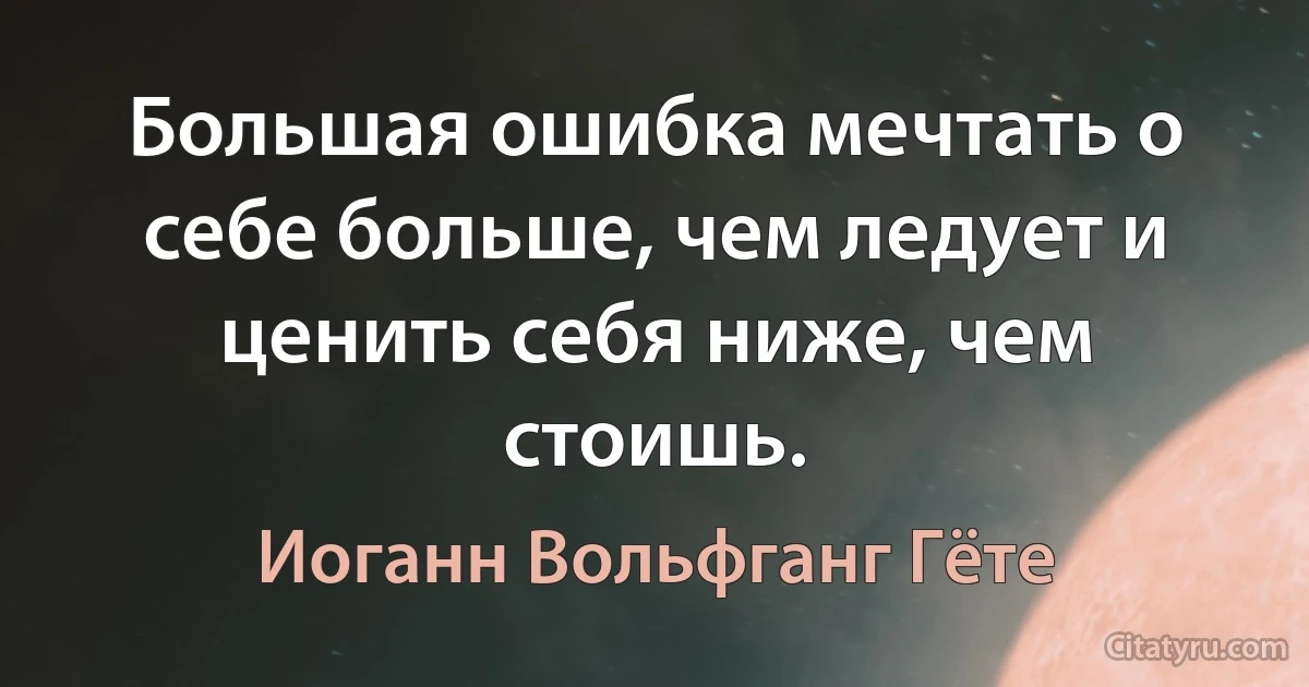 Большая ошибка мечтать о себе больше, чем ледует и ценить себя ниже, чем стоишь. (Иоганн Вольфганг Гёте)