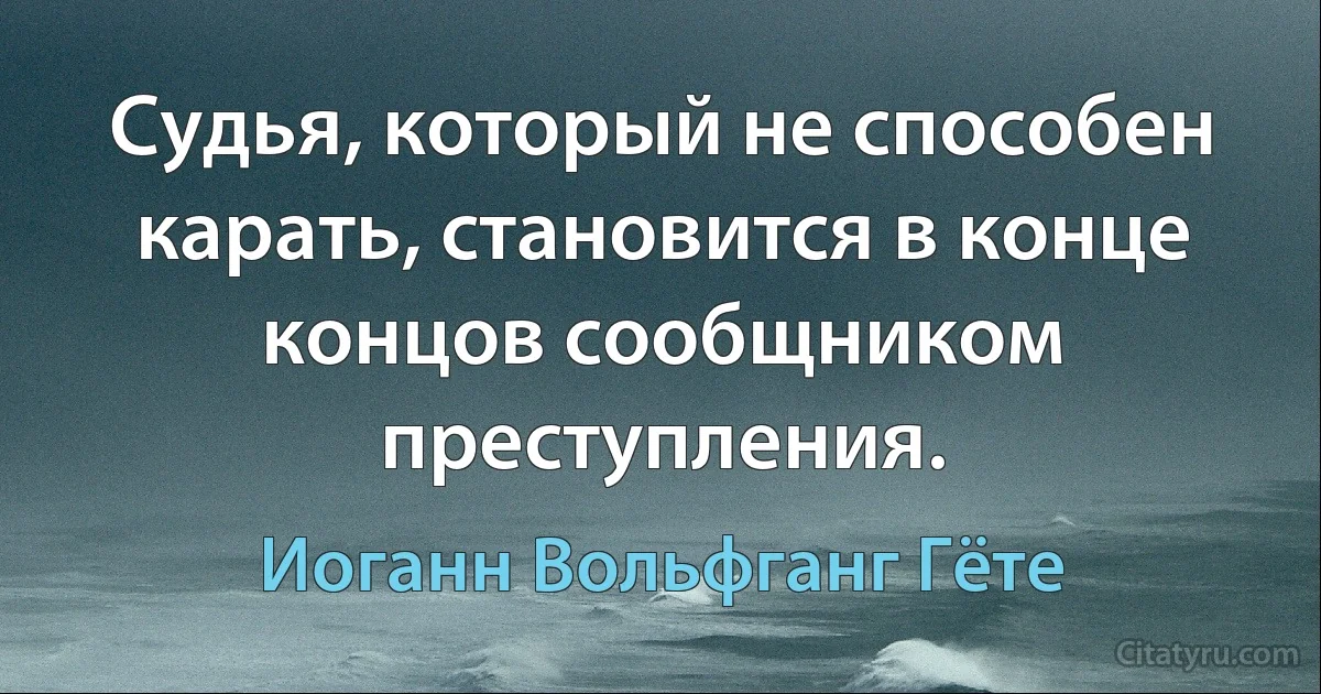 Судья, который не способен карать, становится в конце концов сообщником преступления. (Иоганн Вольфганг Гёте)