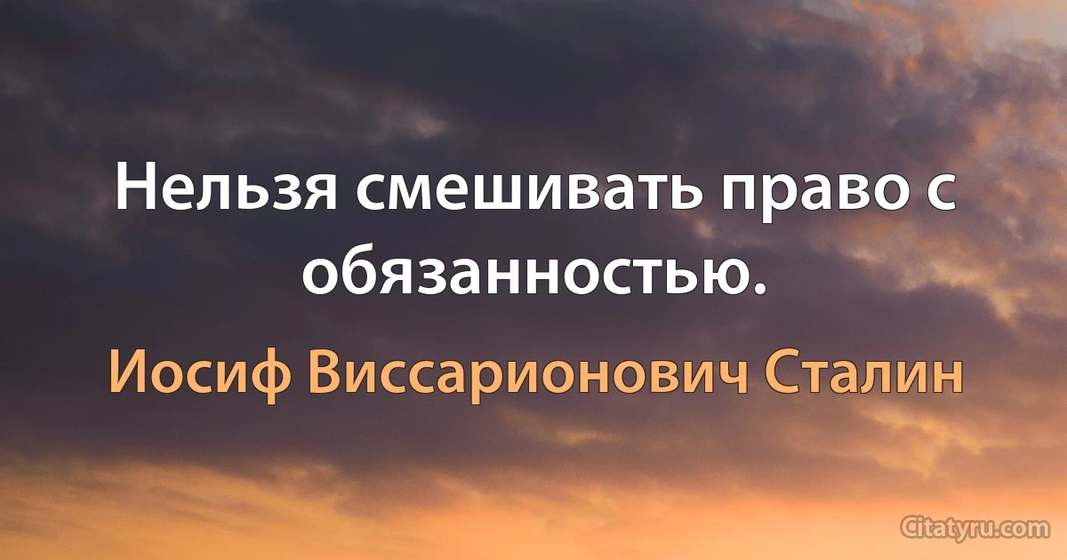 Нельзя смешивать право с обязанностью. (Иосиф Виссарионович Сталин)