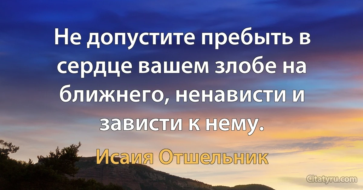 Не допустите пребыть в сердце вашем злобе на ближнего, ненависти и зависти к нему. (Исаия Отшельник)