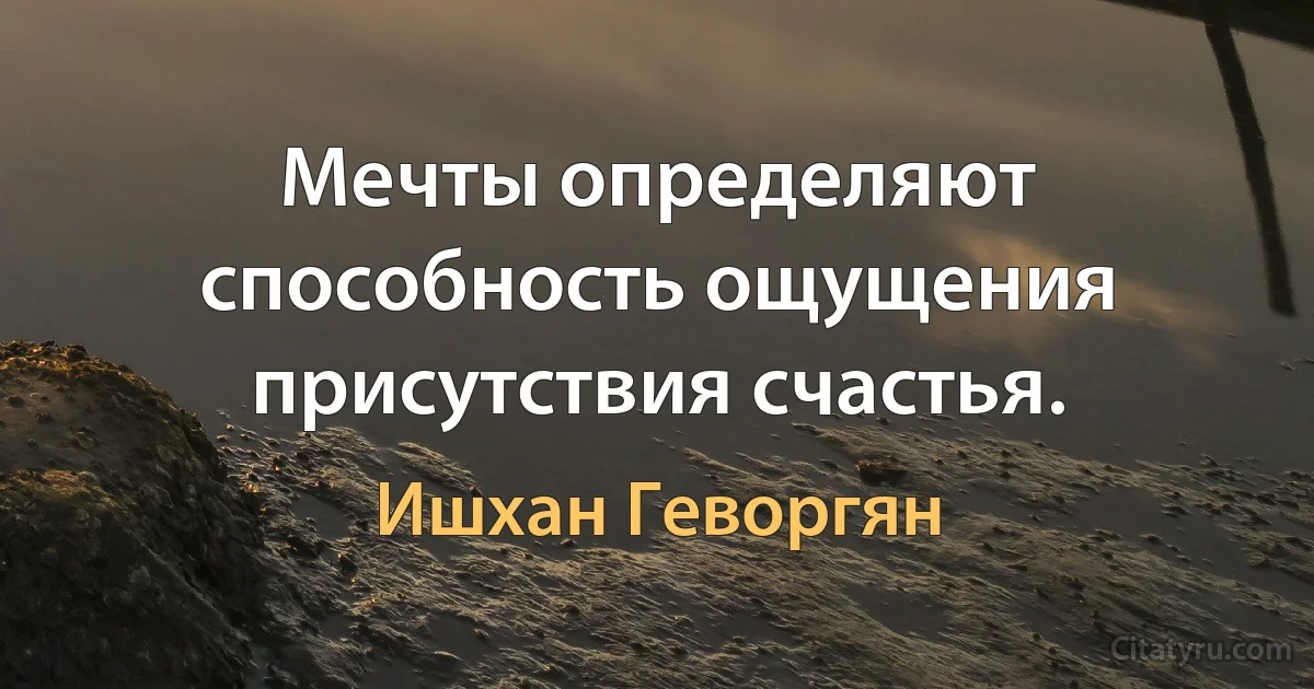 Мечты определяют способность ощущения присутствия счастья. (Ишхан Геворгян)